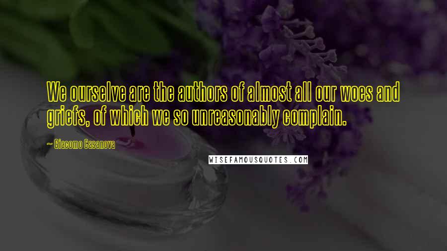 Giacomo Casanova Quotes: We ourselve are the authors of almost all our woes and griefs, of which we so unreasonably complain.