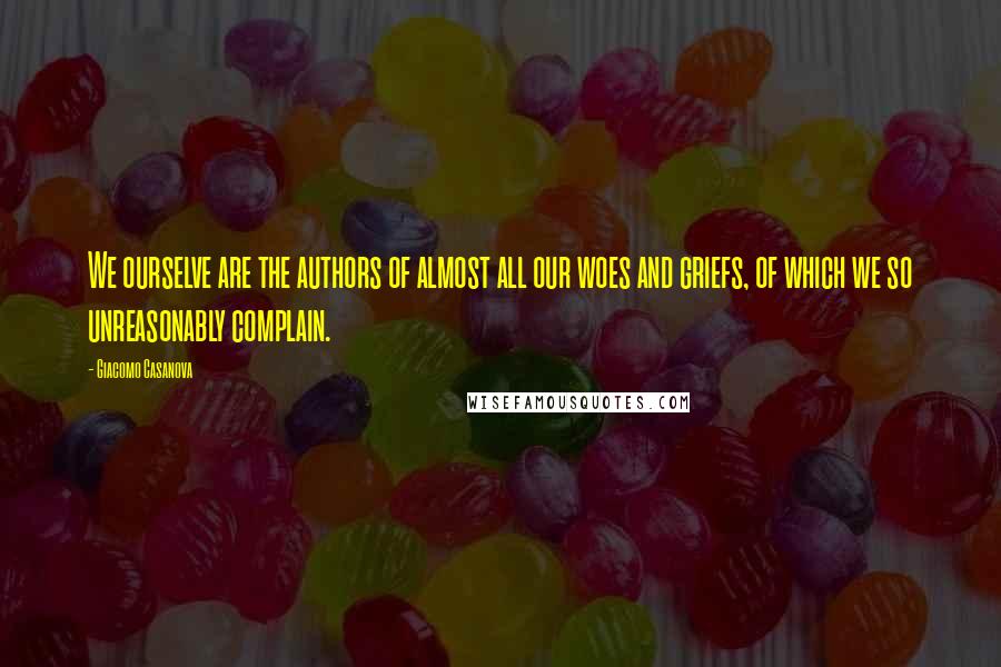 Giacomo Casanova Quotes: We ourselve are the authors of almost all our woes and griefs, of which we so unreasonably complain.