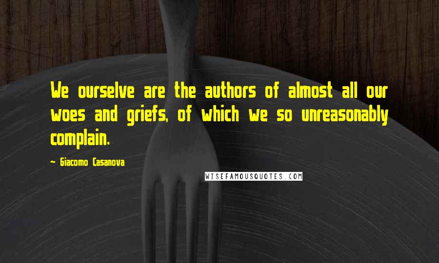 Giacomo Casanova Quotes: We ourselve are the authors of almost all our woes and griefs, of which we so unreasonably complain.