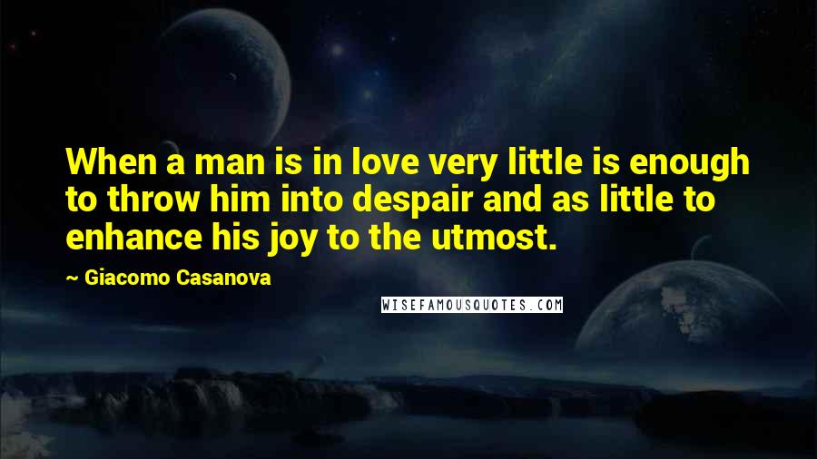 Giacomo Casanova Quotes: When a man is in love very little is enough to throw him into despair and as little to enhance his joy to the utmost.