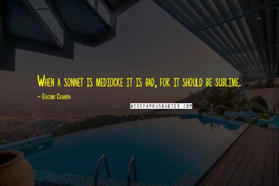 Giacomo Casanova Quotes: When a sonnet is mediocre it is bad, for it should be sublime.