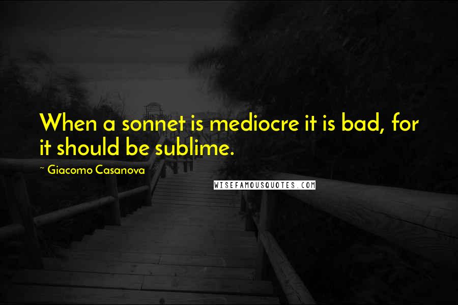 Giacomo Casanova Quotes: When a sonnet is mediocre it is bad, for it should be sublime.