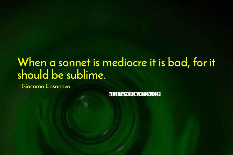 Giacomo Casanova Quotes: When a sonnet is mediocre it is bad, for it should be sublime.