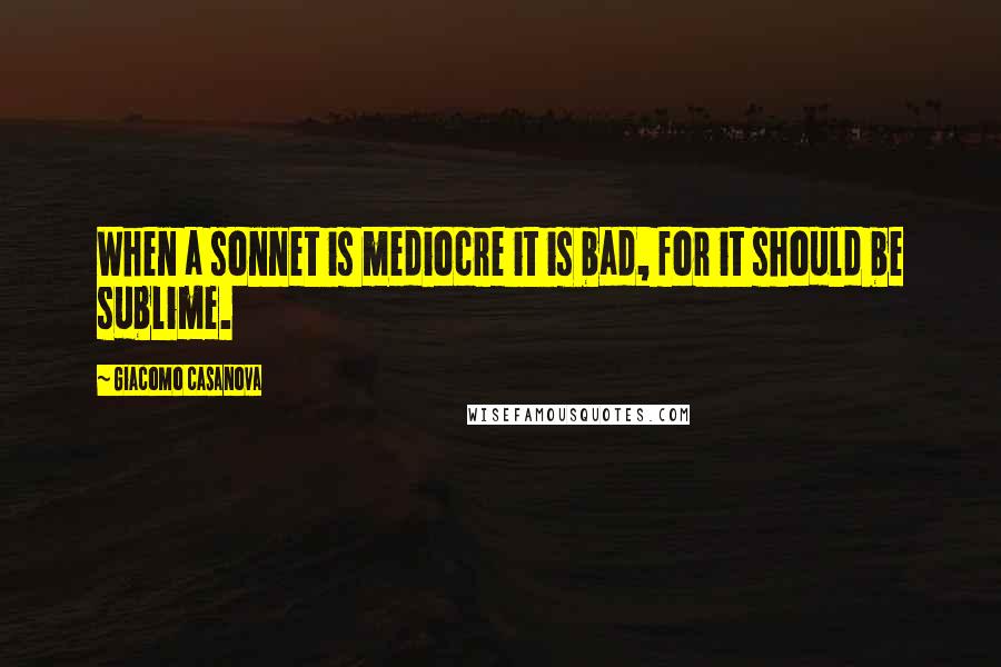 Giacomo Casanova Quotes: When a sonnet is mediocre it is bad, for it should be sublime.