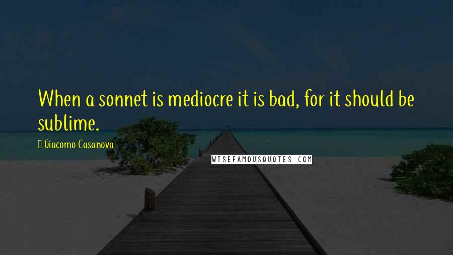 Giacomo Casanova Quotes: When a sonnet is mediocre it is bad, for it should be sublime.