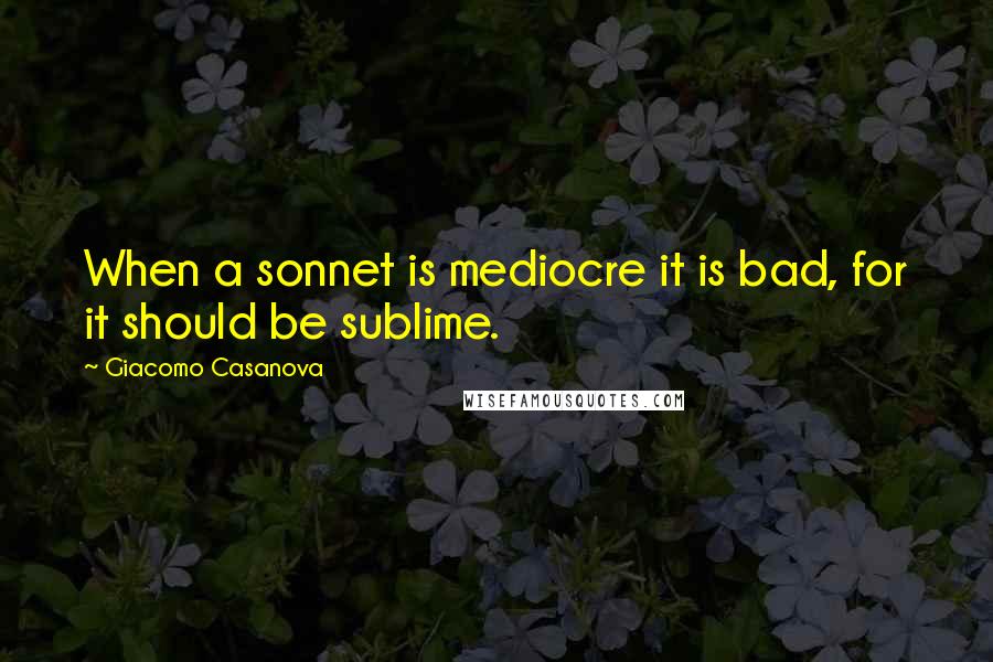 Giacomo Casanova Quotes: When a sonnet is mediocre it is bad, for it should be sublime.