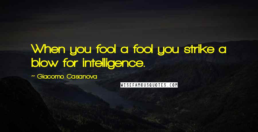 Giacomo Casanova Quotes: When you fool a fool you strike a blow for intelligence.