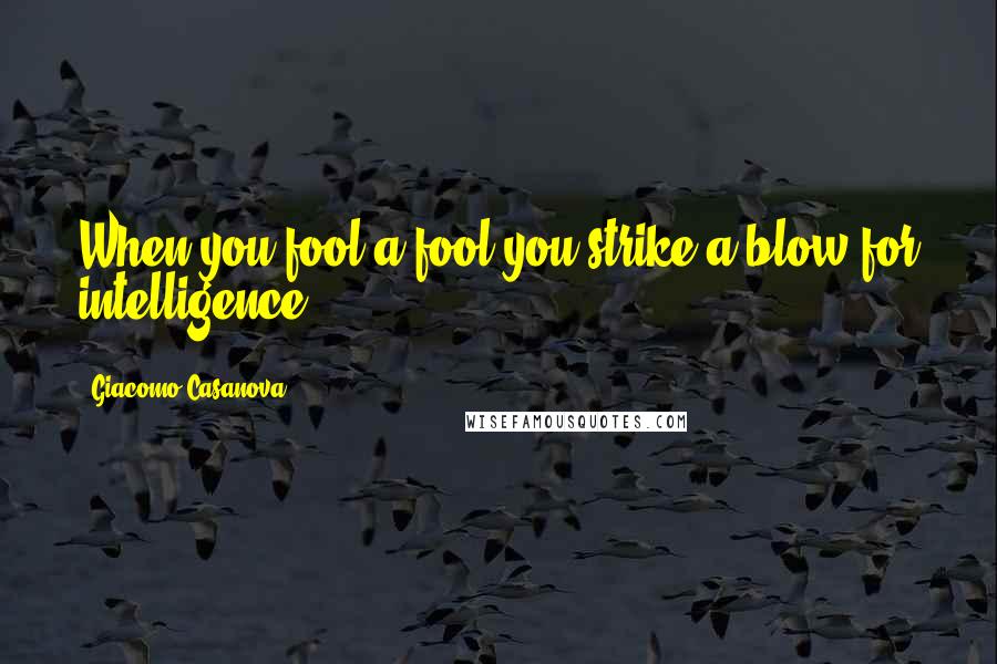 Giacomo Casanova Quotes: When you fool a fool you strike a blow for intelligence.