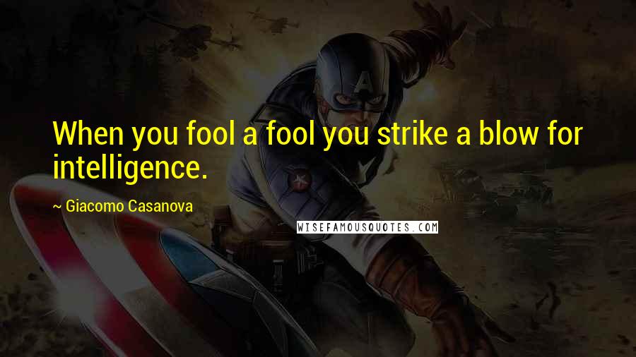 Giacomo Casanova Quotes: When you fool a fool you strike a blow for intelligence.