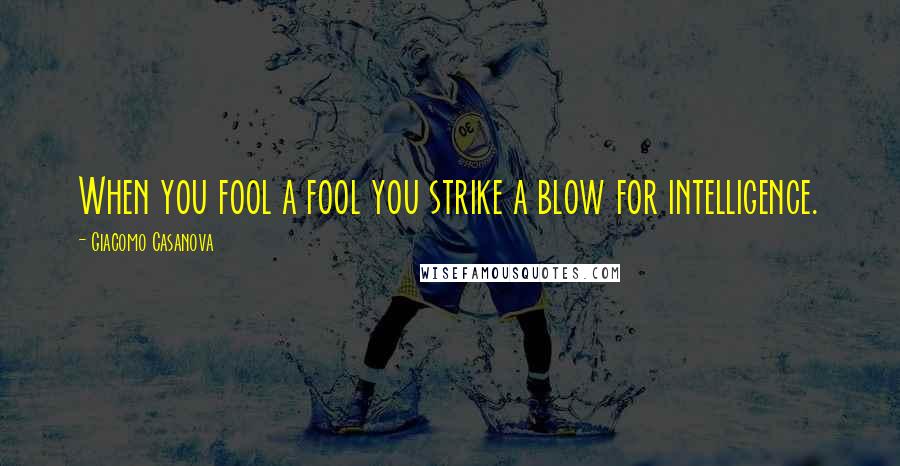 Giacomo Casanova Quotes: When you fool a fool you strike a blow for intelligence.