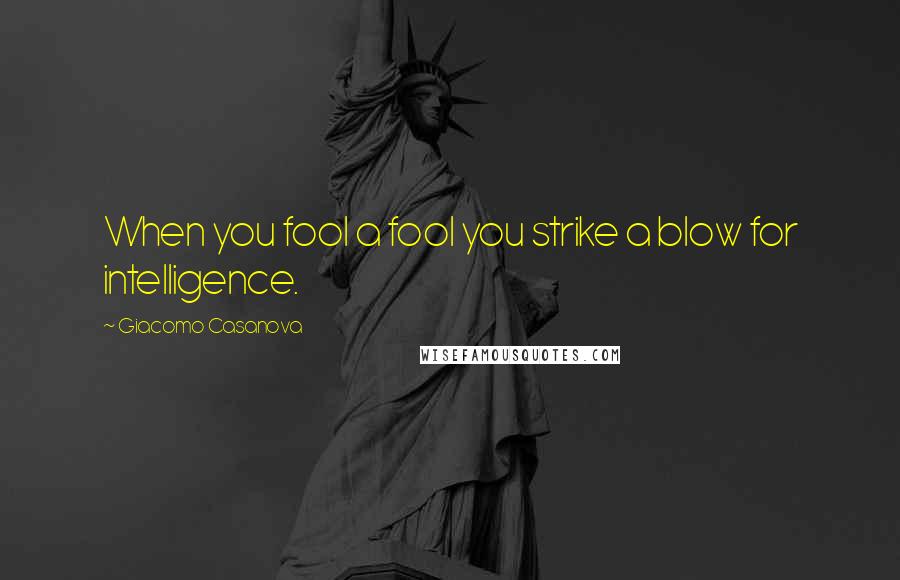 Giacomo Casanova Quotes: When you fool a fool you strike a blow for intelligence.