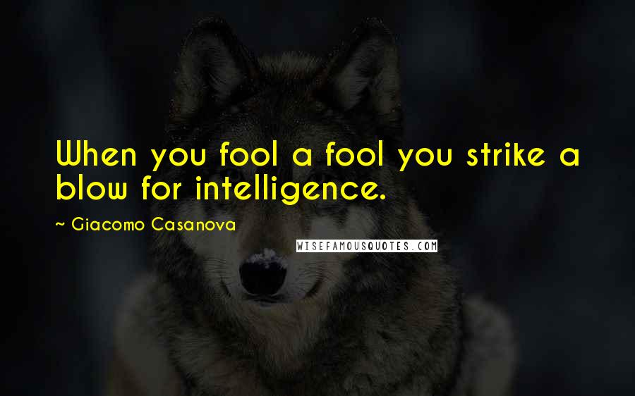 Giacomo Casanova Quotes: When you fool a fool you strike a blow for intelligence.