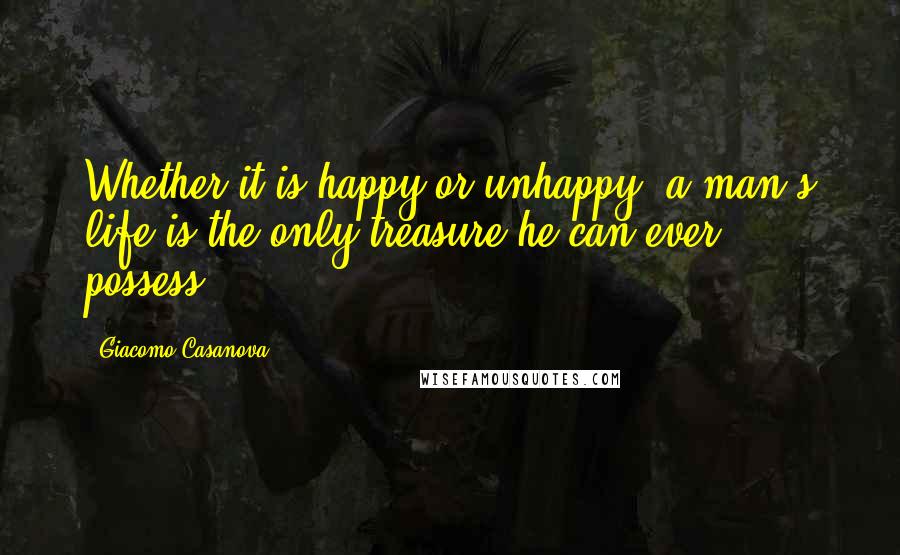 Giacomo Casanova Quotes: Whether it is happy or unhappy, a man's life is the only treasure he can ever possess.