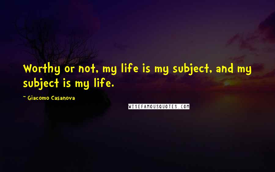 Giacomo Casanova Quotes: Worthy or not, my life is my subject, and my subject is my life.