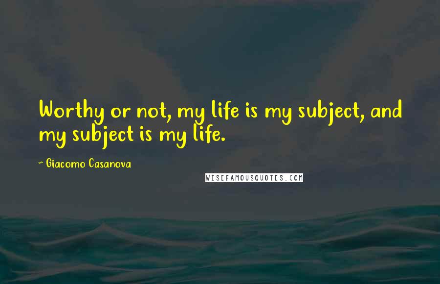 Giacomo Casanova Quotes: Worthy or not, my life is my subject, and my subject is my life.