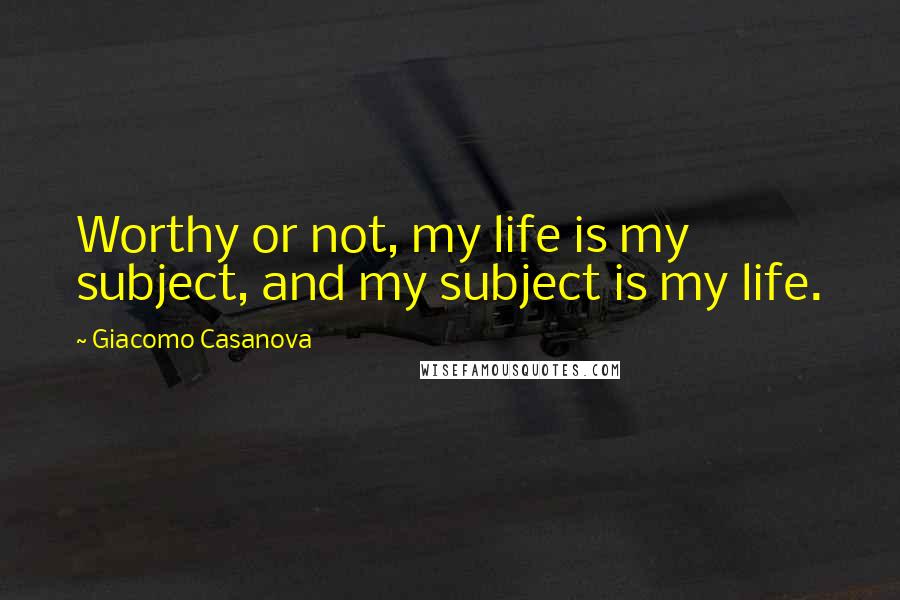 Giacomo Casanova Quotes: Worthy or not, my life is my subject, and my subject is my life.