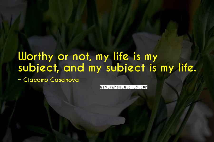 Giacomo Casanova Quotes: Worthy or not, my life is my subject, and my subject is my life.