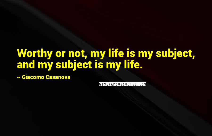 Giacomo Casanova Quotes: Worthy or not, my life is my subject, and my subject is my life.