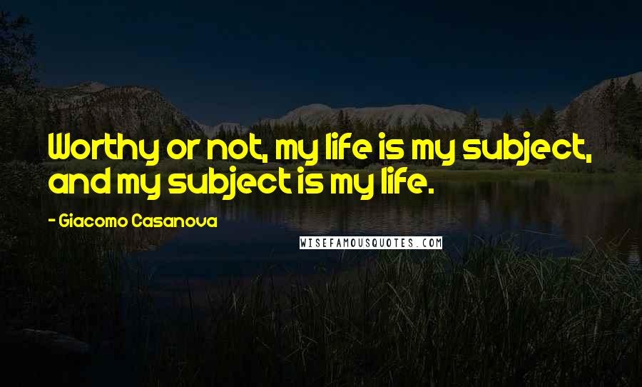 Giacomo Casanova Quotes: Worthy or not, my life is my subject, and my subject is my life.