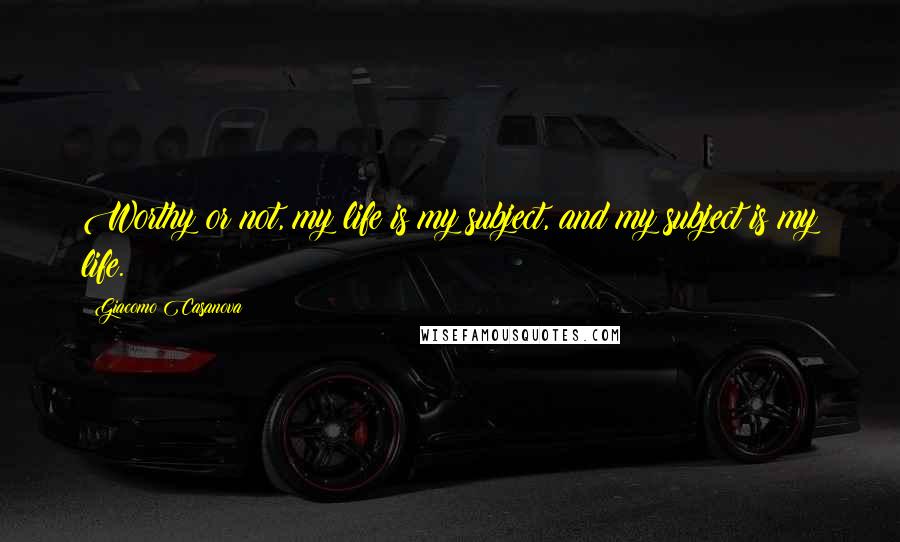 Giacomo Casanova Quotes: Worthy or not, my life is my subject, and my subject is my life.