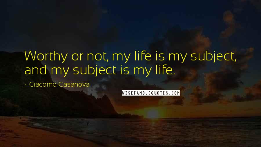 Giacomo Casanova Quotes: Worthy or not, my life is my subject, and my subject is my life.