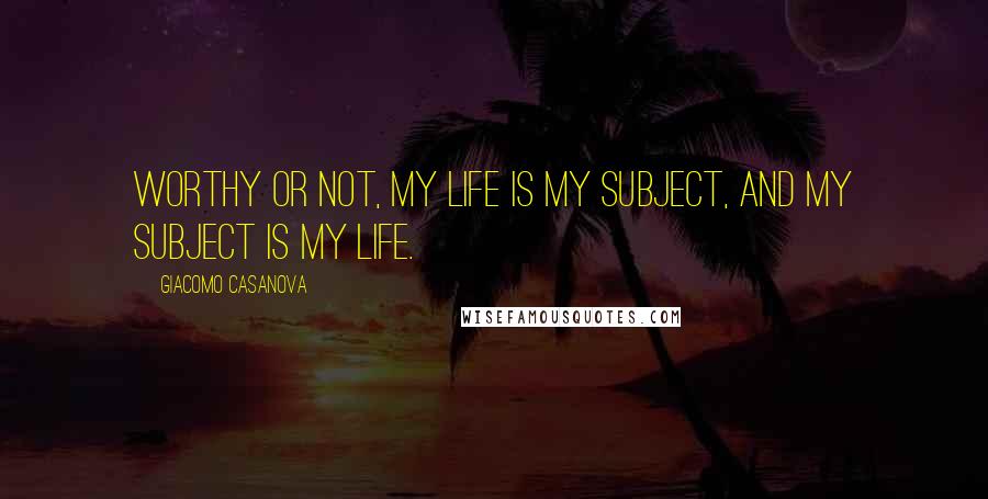 Giacomo Casanova Quotes: Worthy or not, my life is my subject, and my subject is my life.