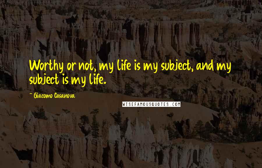 Giacomo Casanova Quotes: Worthy or not, my life is my subject, and my subject is my life.