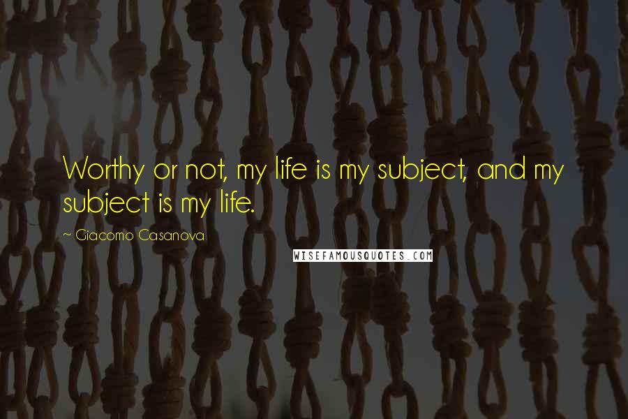 Giacomo Casanova Quotes: Worthy or not, my life is my subject, and my subject is my life.