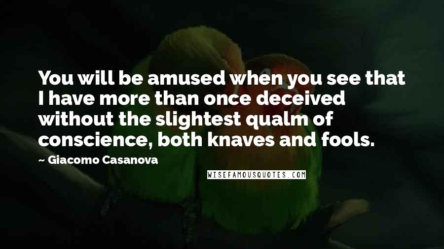 Giacomo Casanova Quotes: You will be amused when you see that I have more than once deceived without the slightest qualm of conscience, both knaves and fools.