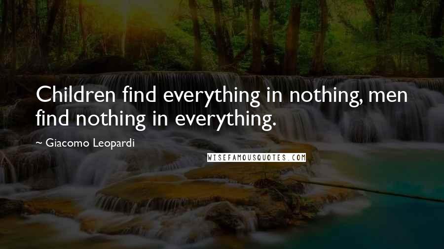 Giacomo Leopardi Quotes: Children find everything in nothing, men find nothing in everything.