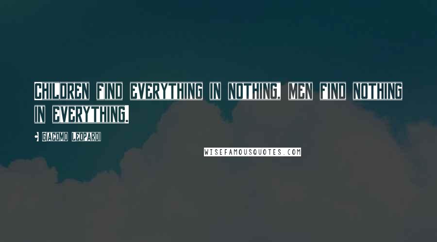 Giacomo Leopardi Quotes: Children find everything in nothing, men find nothing in everything.