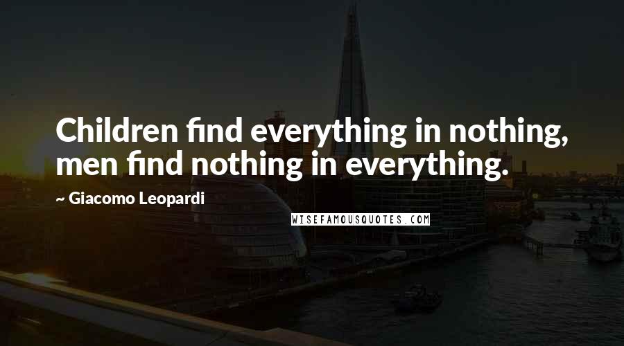 Giacomo Leopardi Quotes: Children find everything in nothing, men find nothing in everything.