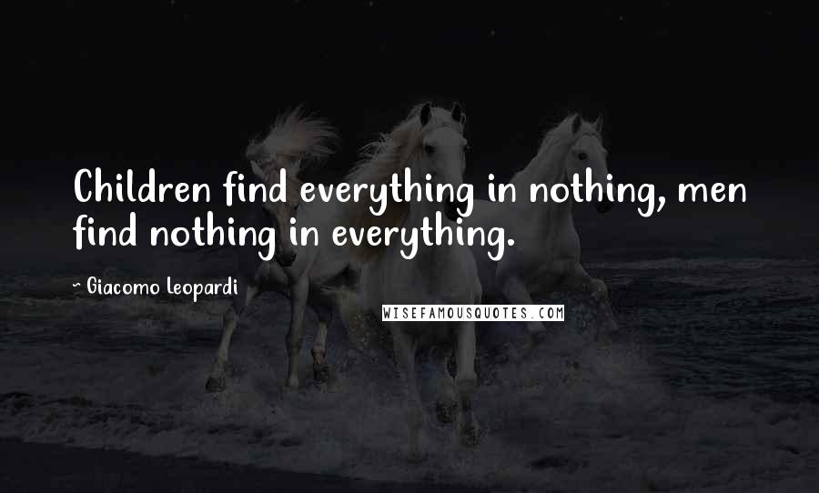 Giacomo Leopardi Quotes: Children find everything in nothing, men find nothing in everything.