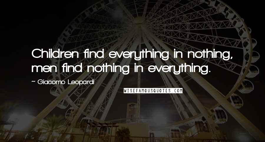 Giacomo Leopardi Quotes: Children find everything in nothing, men find nothing in everything.