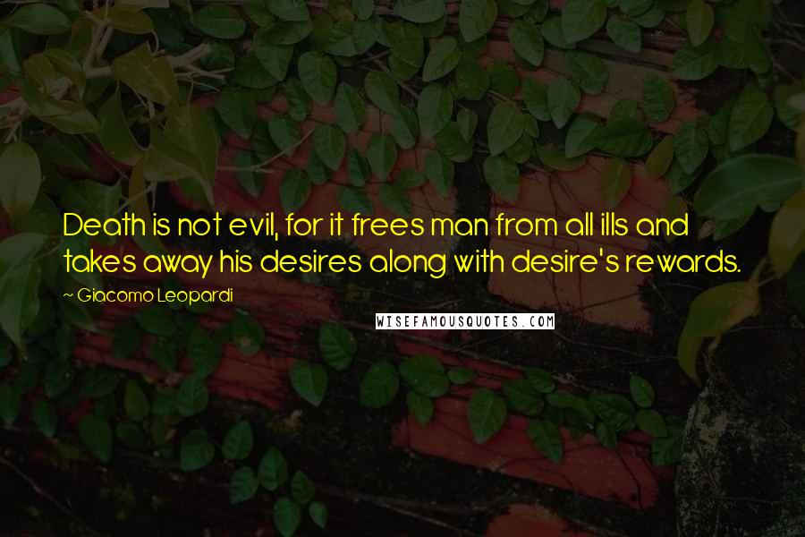 Giacomo Leopardi Quotes: Death is not evil, for it frees man from all ills and takes away his desires along with desire's rewards.