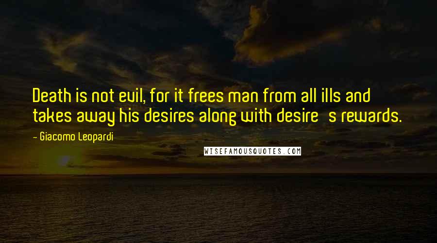 Giacomo Leopardi Quotes: Death is not evil, for it frees man from all ills and takes away his desires along with desire's rewards.