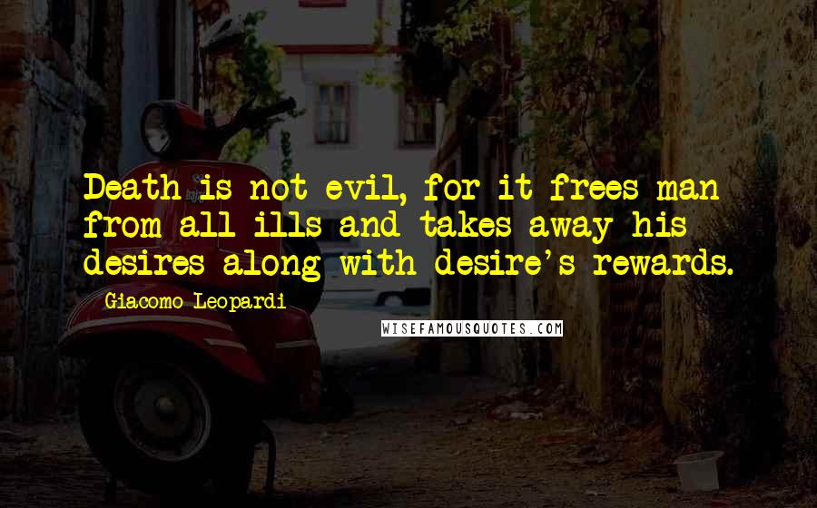 Giacomo Leopardi Quotes: Death is not evil, for it frees man from all ills and takes away his desires along with desire's rewards.