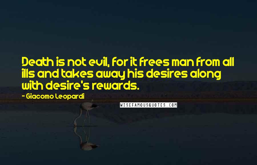 Giacomo Leopardi Quotes: Death is not evil, for it frees man from all ills and takes away his desires along with desire's rewards.