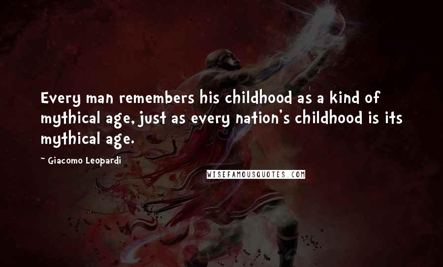Giacomo Leopardi Quotes: Every man remembers his childhood as a kind of mythical age, just as every nation's childhood is its mythical age.