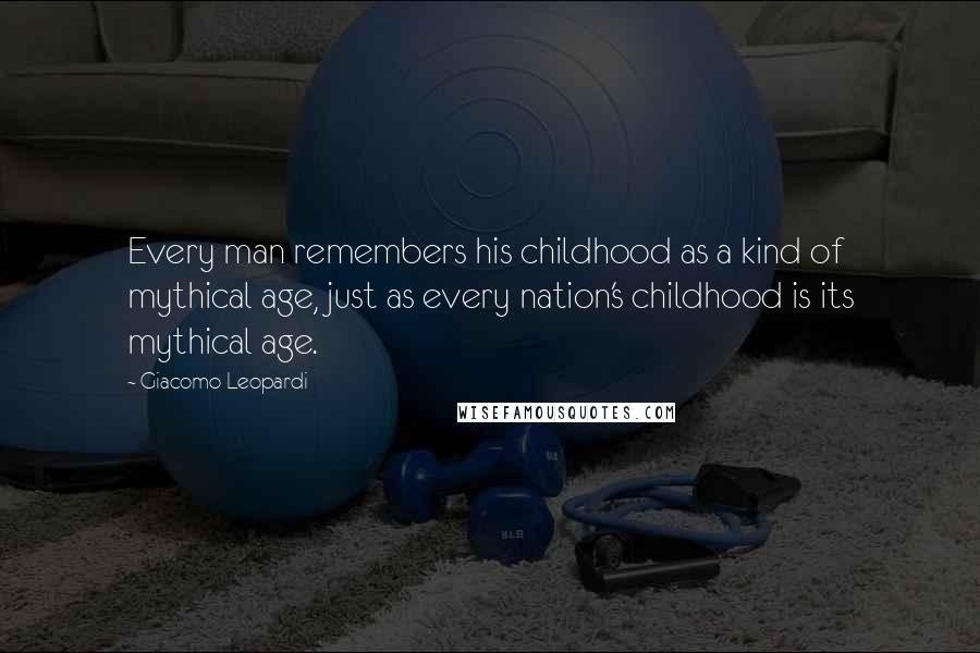 Giacomo Leopardi Quotes: Every man remembers his childhood as a kind of mythical age, just as every nation's childhood is its mythical age.