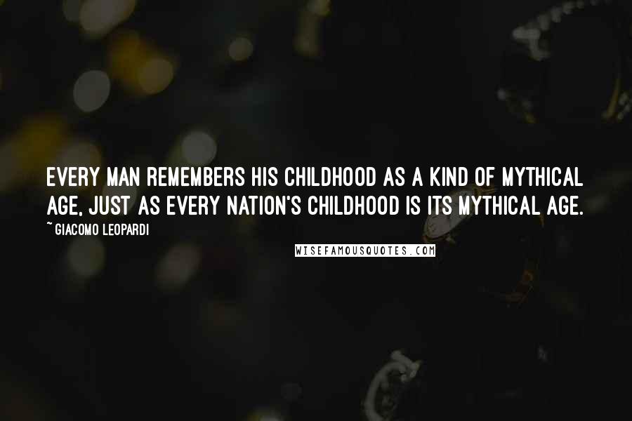 Giacomo Leopardi Quotes: Every man remembers his childhood as a kind of mythical age, just as every nation's childhood is its mythical age.