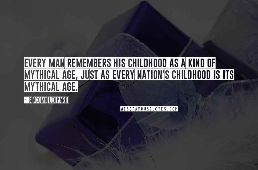 Giacomo Leopardi Quotes: Every man remembers his childhood as a kind of mythical age, just as every nation's childhood is its mythical age.