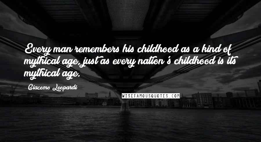 Giacomo Leopardi Quotes: Every man remembers his childhood as a kind of mythical age, just as every nation's childhood is its mythical age.