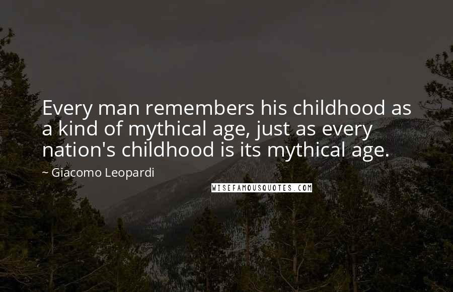 Giacomo Leopardi Quotes: Every man remembers his childhood as a kind of mythical age, just as every nation's childhood is its mythical age.