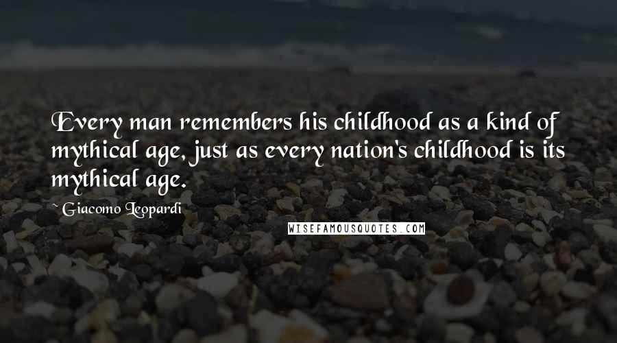 Giacomo Leopardi Quotes: Every man remembers his childhood as a kind of mythical age, just as every nation's childhood is its mythical age.