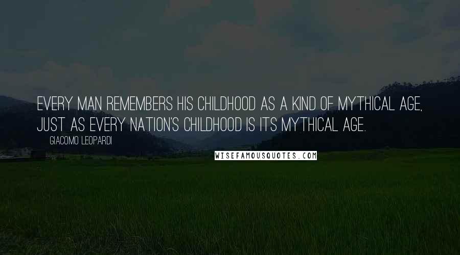 Giacomo Leopardi Quotes: Every man remembers his childhood as a kind of mythical age, just as every nation's childhood is its mythical age.