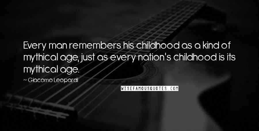 Giacomo Leopardi Quotes: Every man remembers his childhood as a kind of mythical age, just as every nation's childhood is its mythical age.