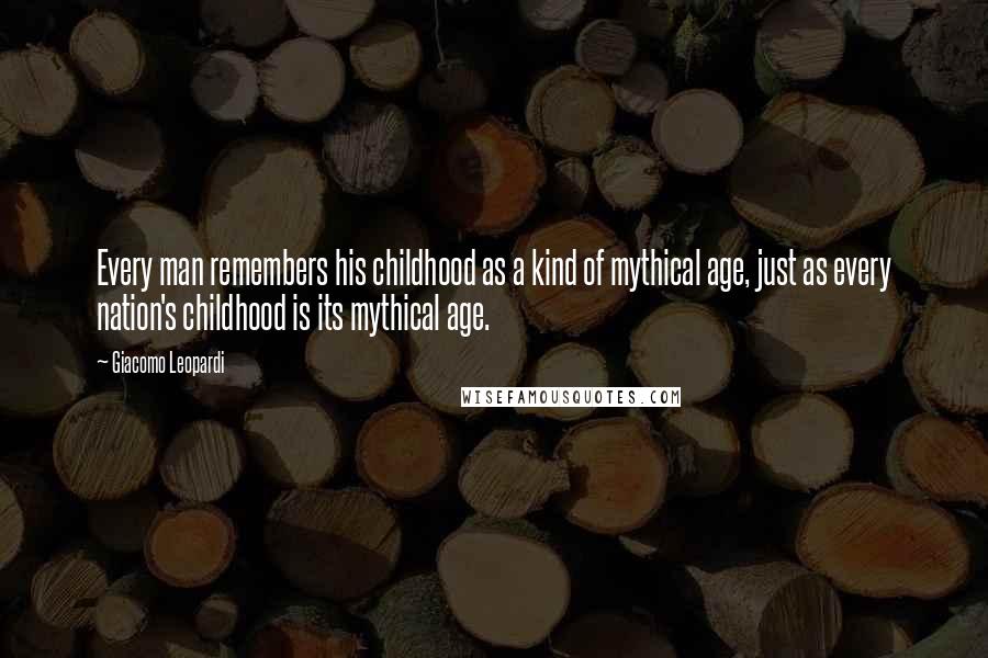 Giacomo Leopardi Quotes: Every man remembers his childhood as a kind of mythical age, just as every nation's childhood is its mythical age.