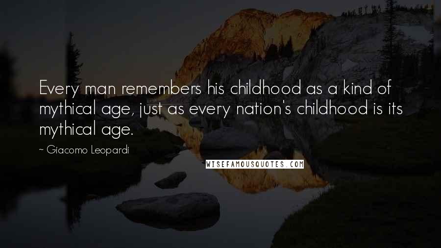 Giacomo Leopardi Quotes: Every man remembers his childhood as a kind of mythical age, just as every nation's childhood is its mythical age.