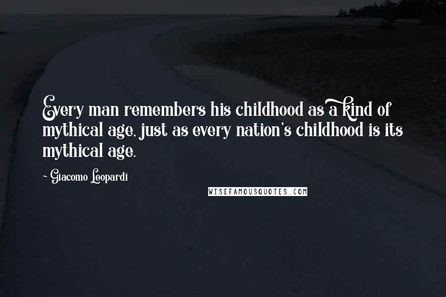 Giacomo Leopardi Quotes: Every man remembers his childhood as a kind of mythical age, just as every nation's childhood is its mythical age.